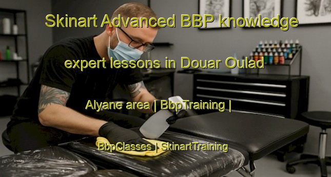 Skinart Advanced BBP knowledge expert lessons in Douar Oulad Alyane area | BbpTraining | BbpClasses | SkinartTraining-Morocco